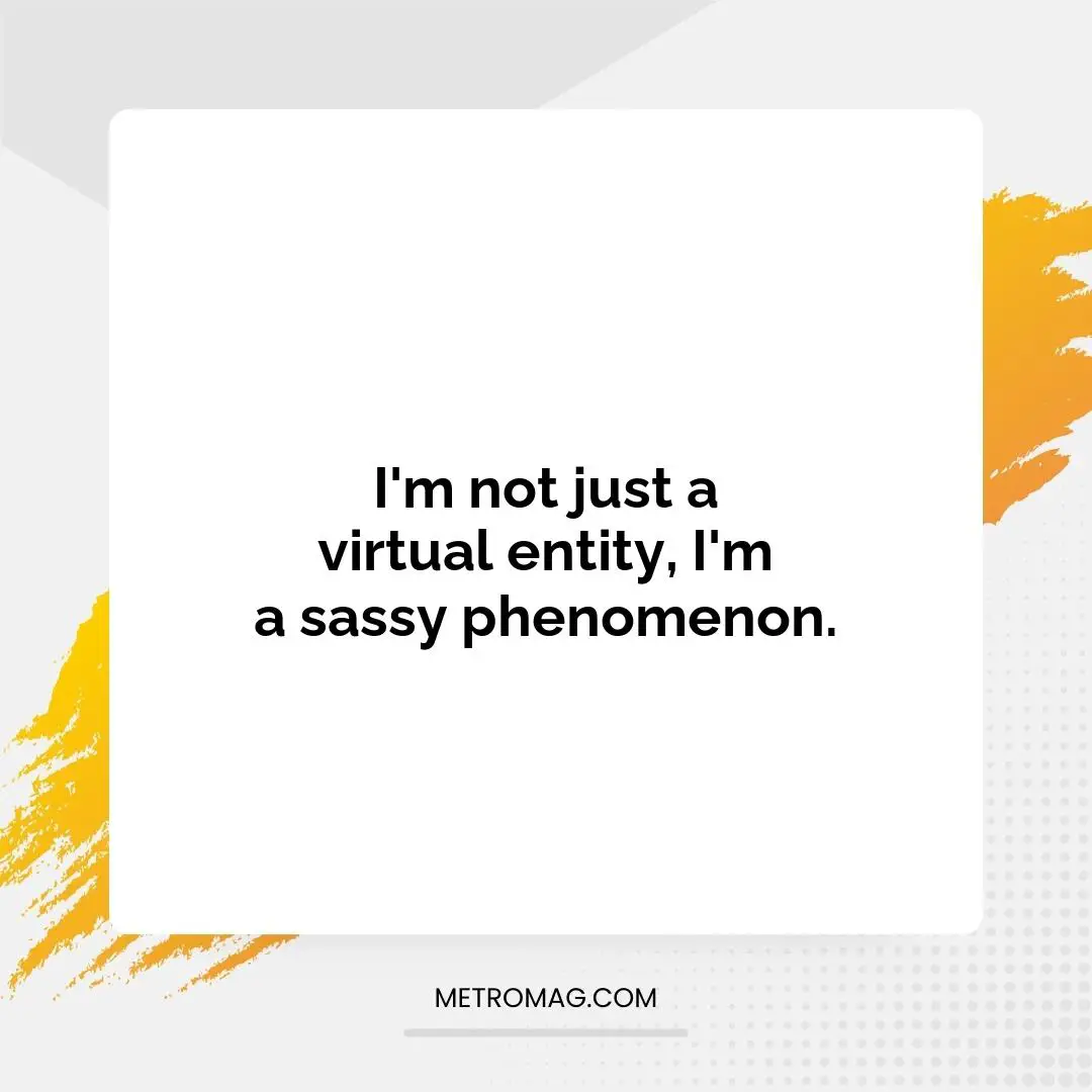 I'm not just a virtual entity, I'm a sassy phenomenon.
