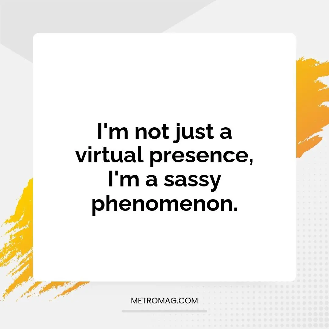 I'm not just a virtual presence, I'm a sassy phenomenon.
