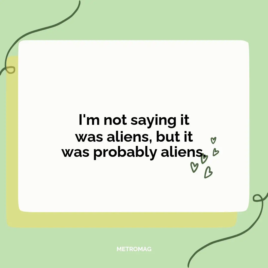 I'm not saying it was aliens, but it was probably aliens.