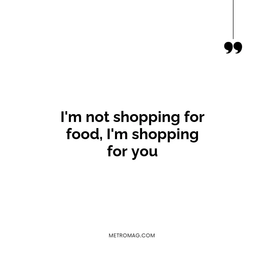 I'm not shopping for food, I'm shopping for you