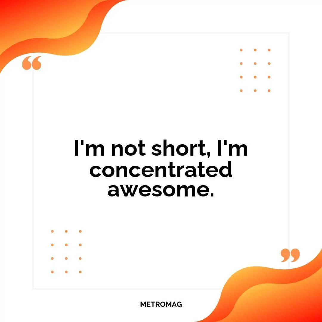 I'm not short, I'm concentrated awesome.