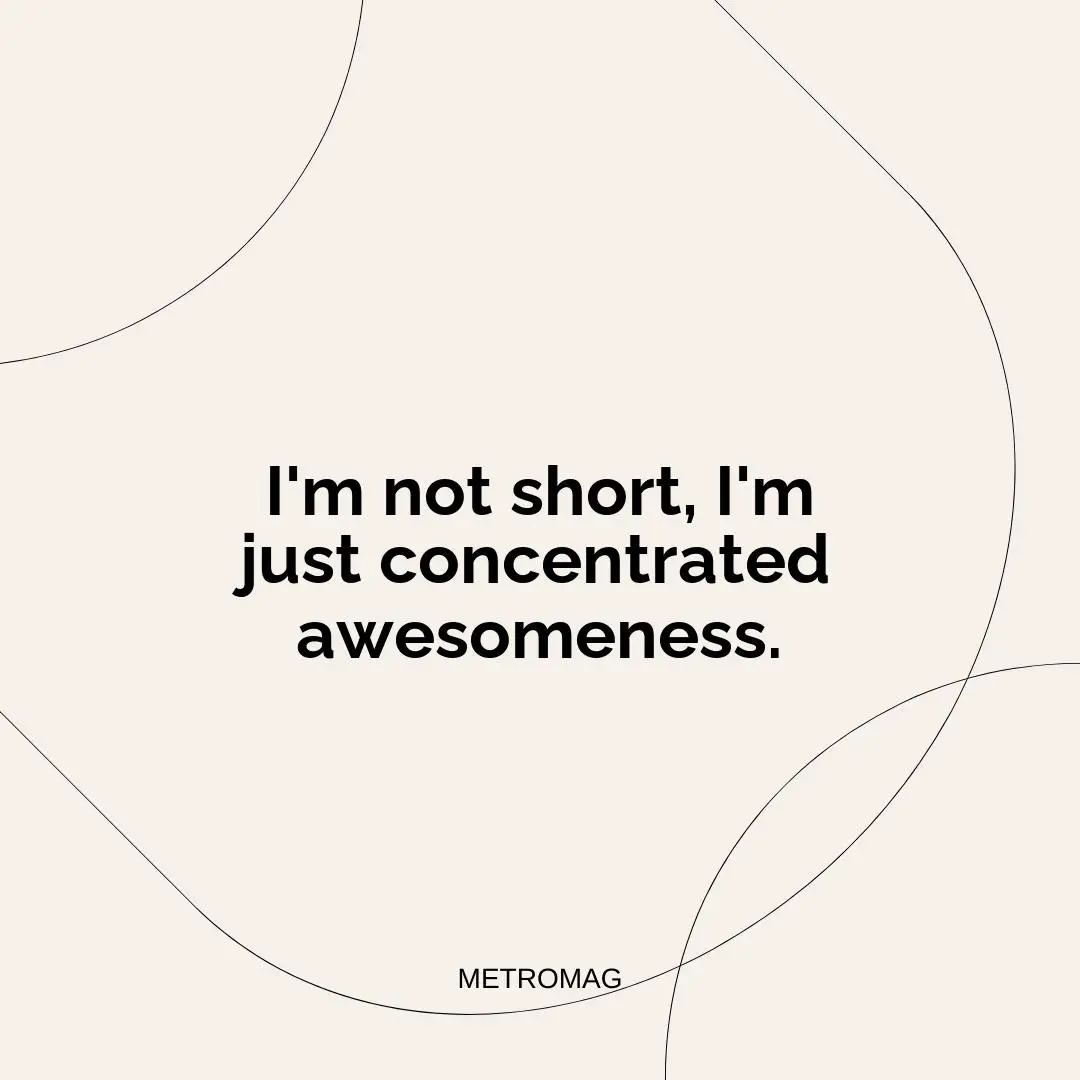 I'm not short, I'm just concentrated awesomeness.