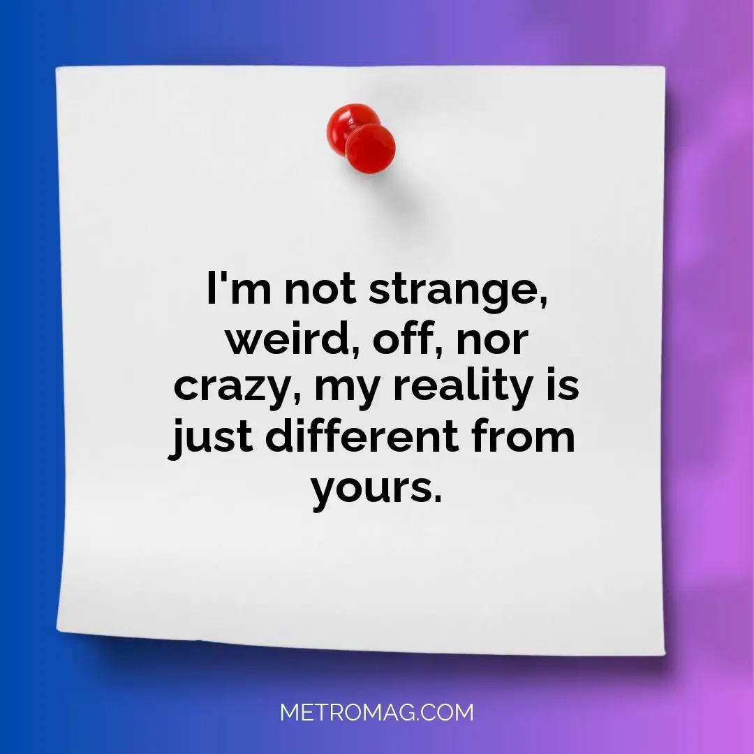 I'm not strange, weird, off, nor crazy, my reality is just different from yours.