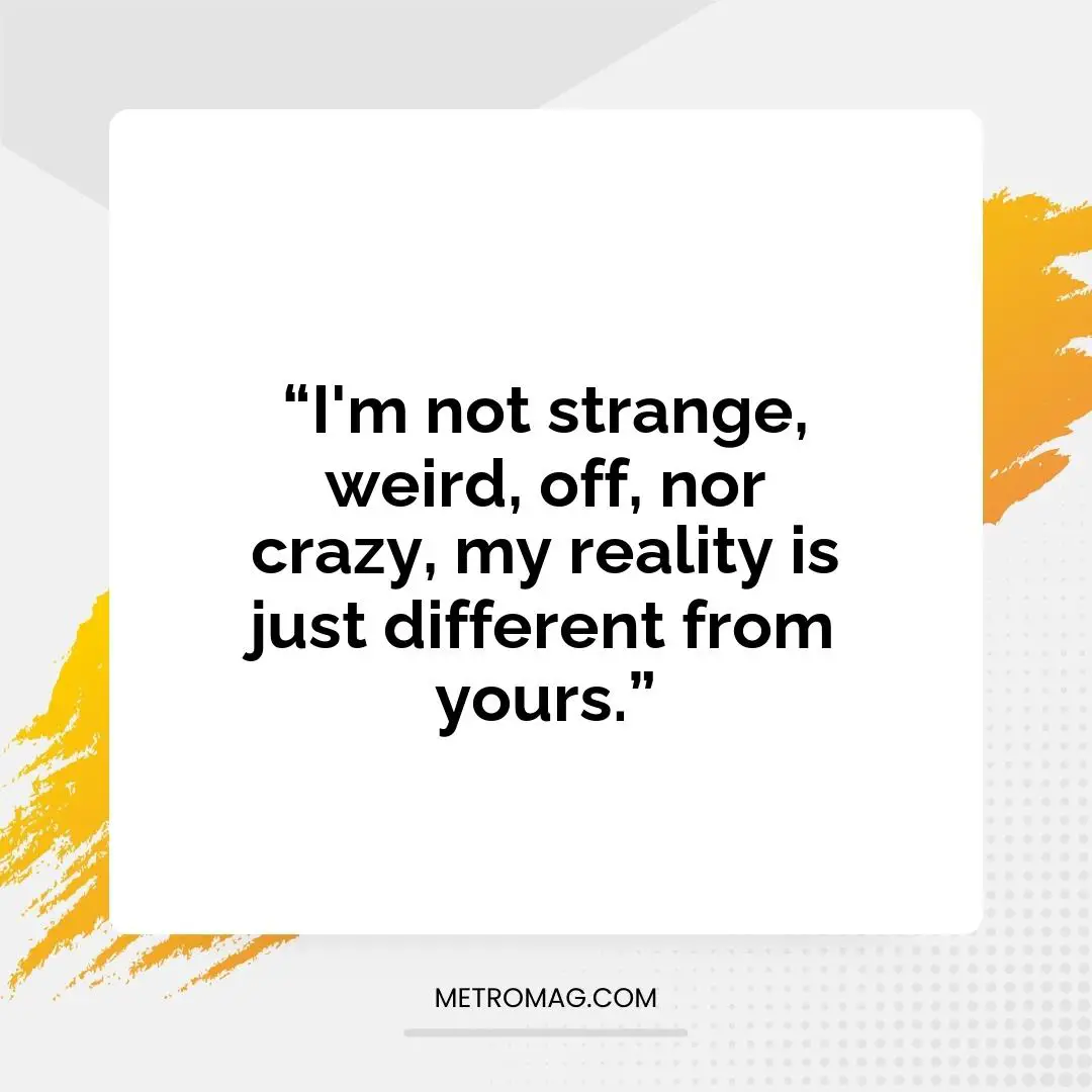 “I'm not strange, weird, off, nor crazy, my reality is just different from yours.”