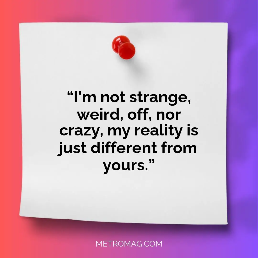 “I'm not strange, weird, off, nor crazy, my reality is just different from yours.”