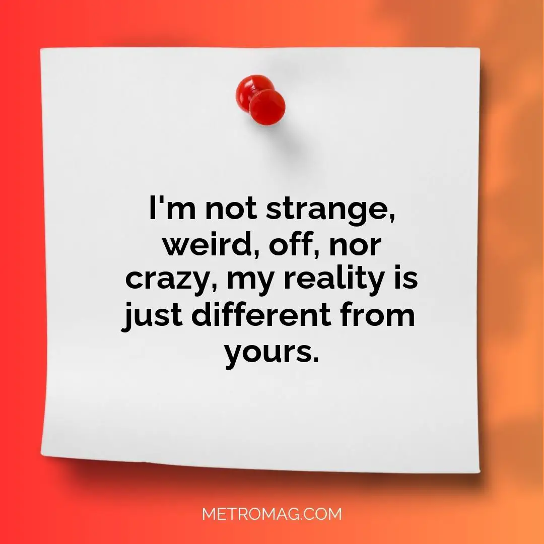 I'm not strange, weird, off, nor crazy, my reality is just different from yours.