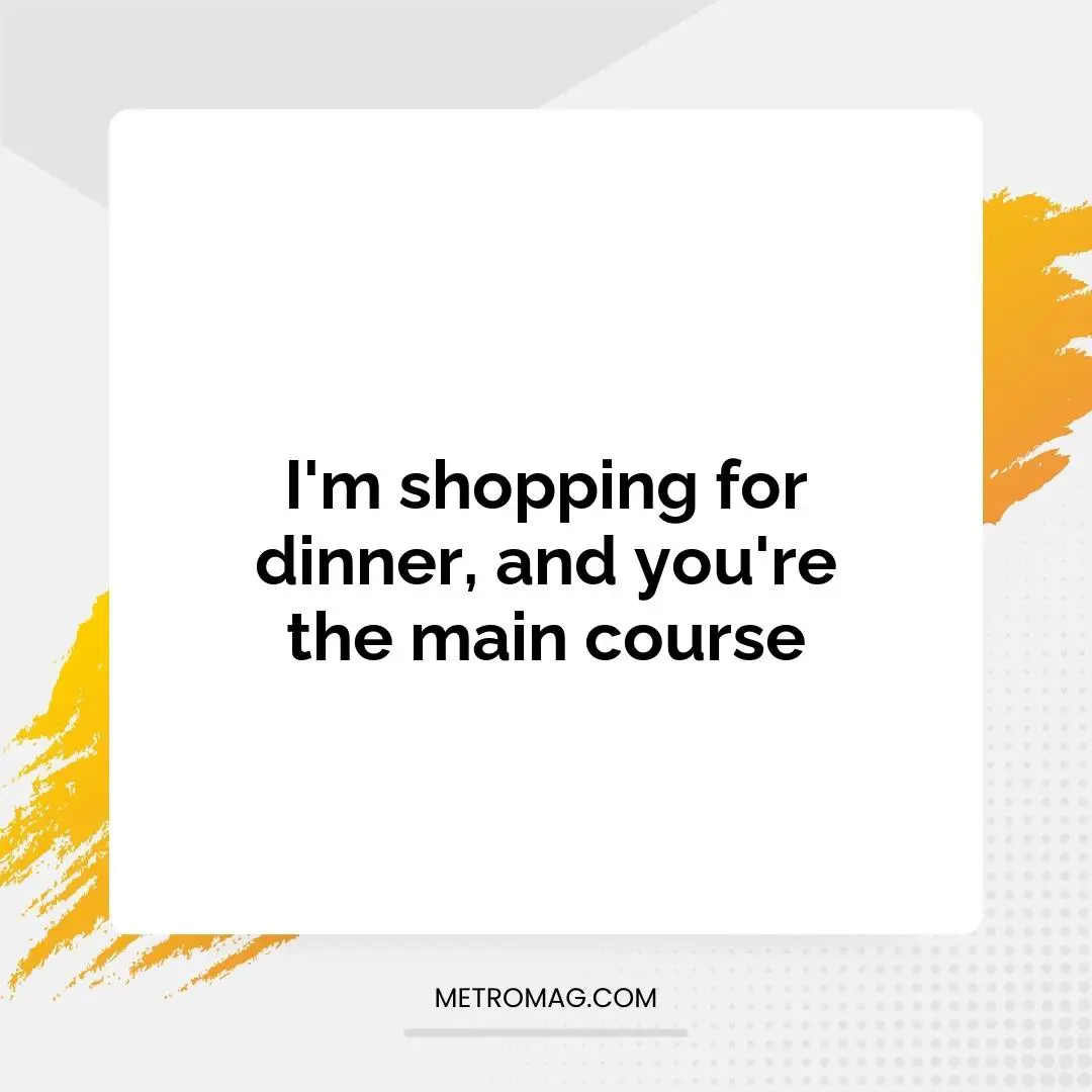 I'm shopping for dinner, and you're the main course