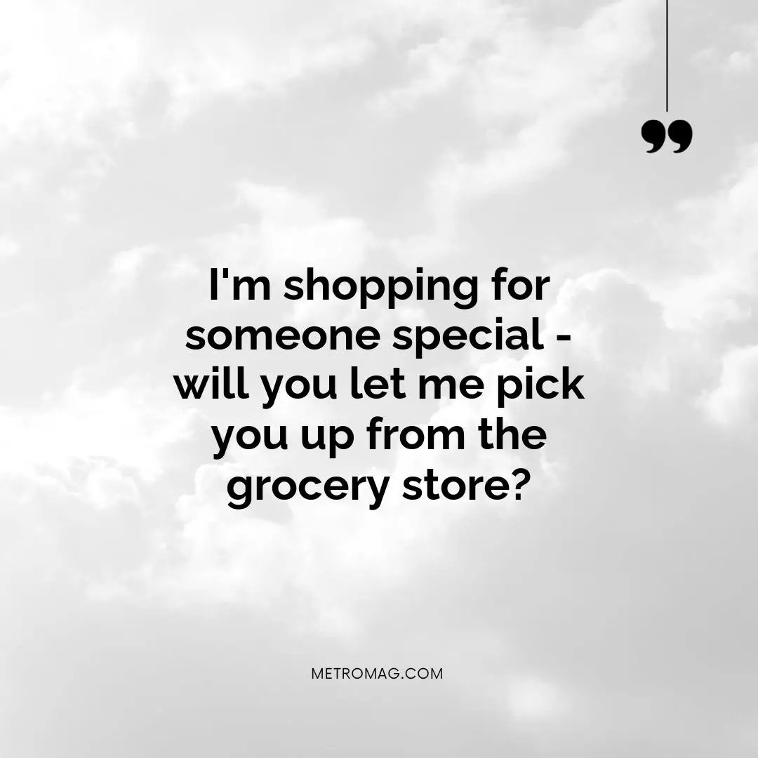 I'm shopping for someone special - will you let me pick you up from the grocery store?