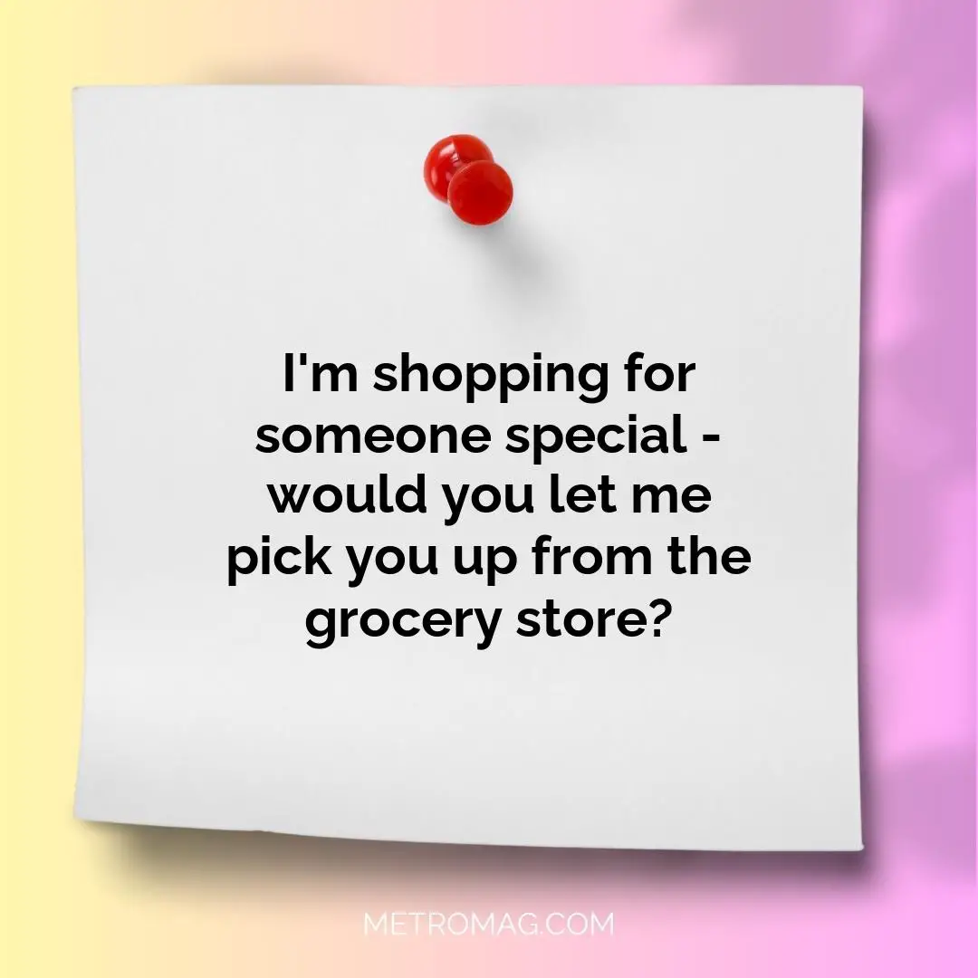 I'm shopping for someone special - would you let me pick you up from the grocery store?