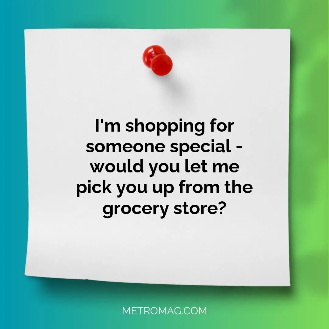 I'm shopping for someone special - would you let me pick you up from the grocery store?