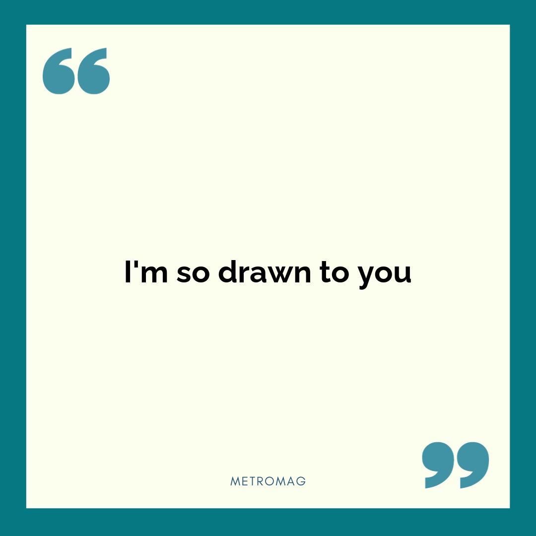 I'm so drawn to you
