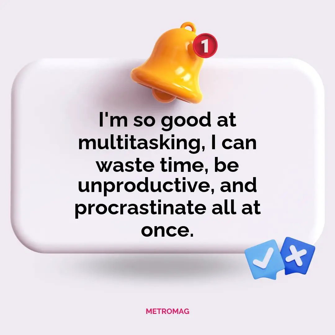 I'm so good at multitasking, I can waste time, be unproductive, and procrastinate all at once.