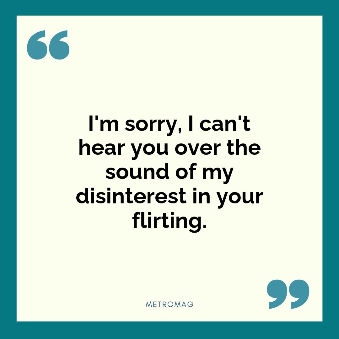I'm sorry, I can't hear you over the sound of my disinterest in your flirting.