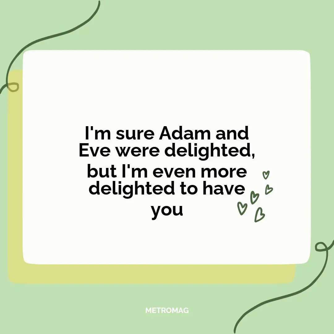 I'm sure Adam and Eve were delighted, but I'm even more delighted to have you