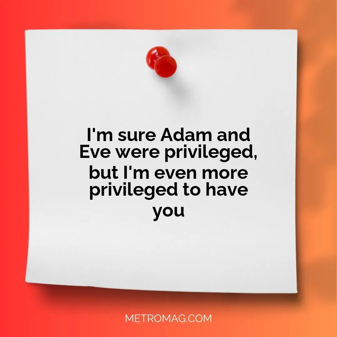 I'm sure Adam and Eve were privileged, but I'm even more privileged to have you