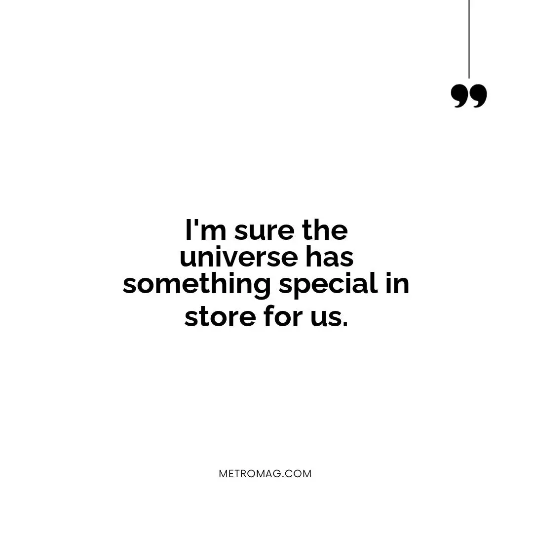 I'm sure the universe has something special in store for us.