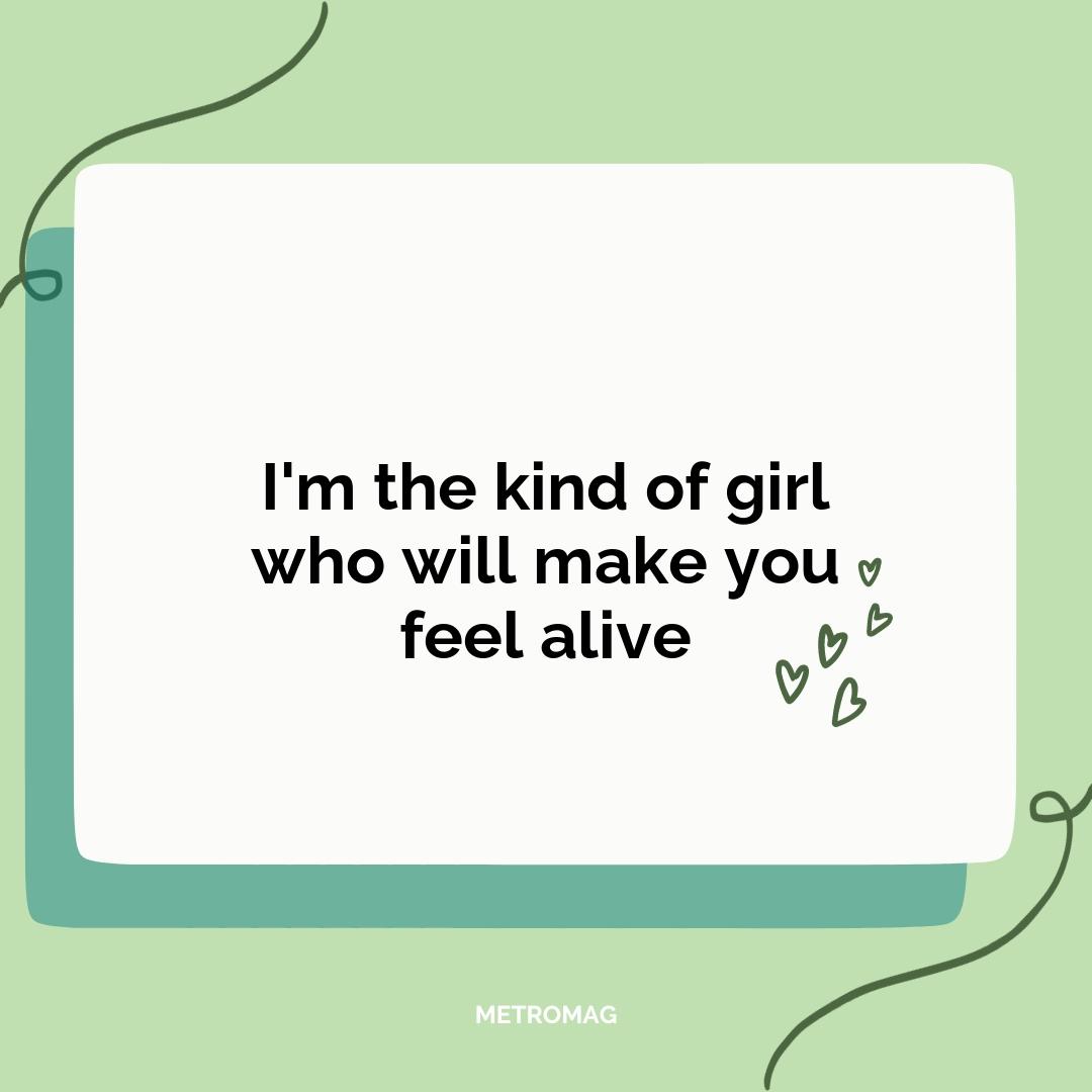 I'm the kind of girl who will make you feel alive