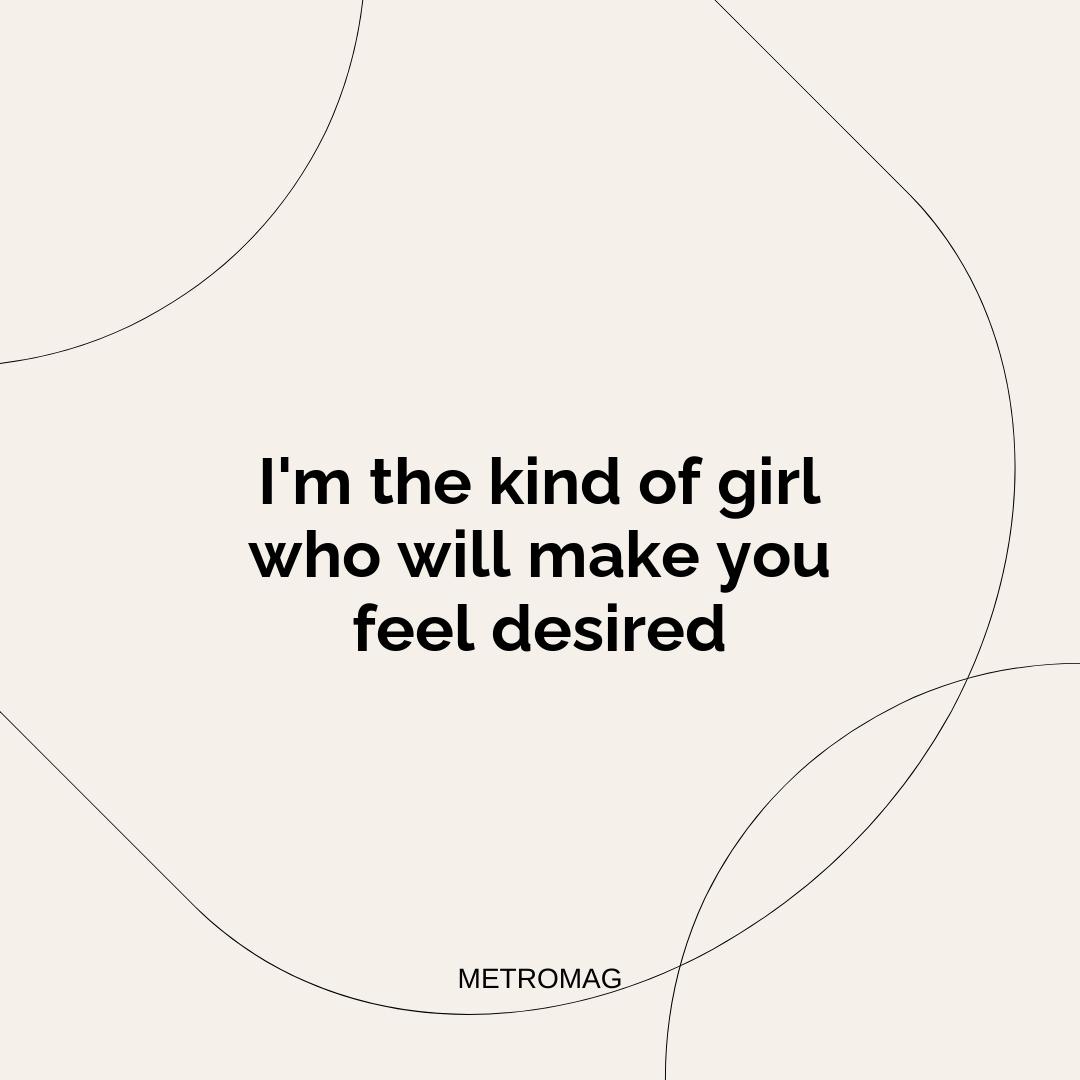 I'm the kind of girl who will make you feel desired