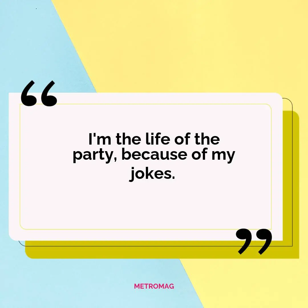 I'm the life of the party, because of my jokes.