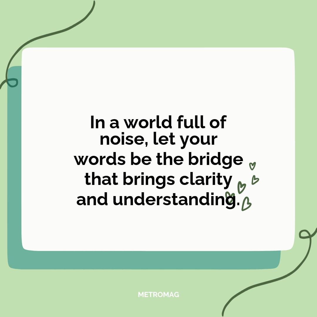 In a world full of noise, let your words be the bridge that brings clarity and understanding.