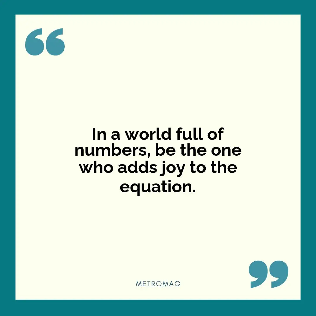 In a world full of numbers, be the one who adds joy to the equation.