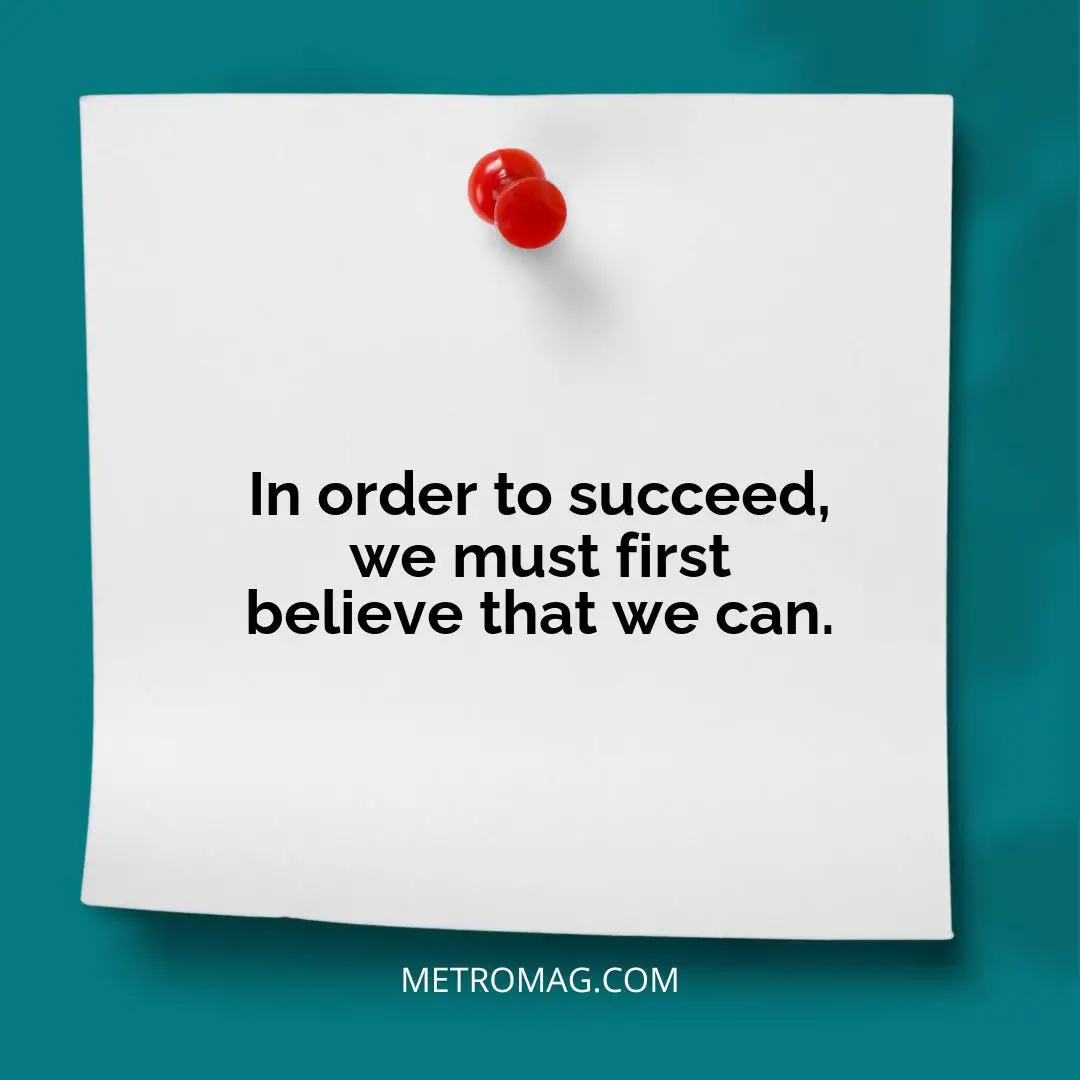 In order to succeed, we must first believe that we can.