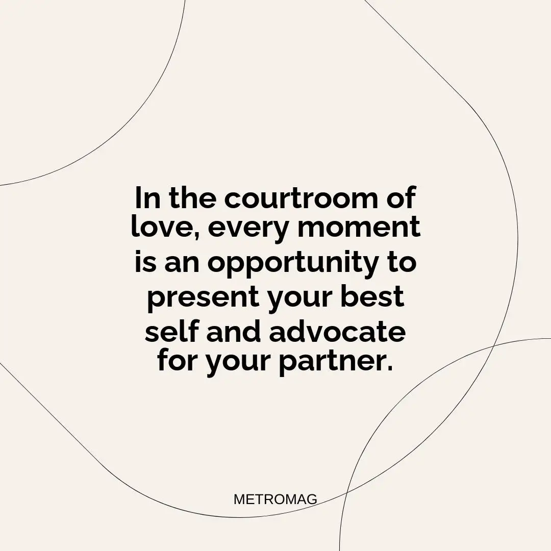 In the courtroom of love, every moment is an opportunity to present your best self and advocate for your partner.