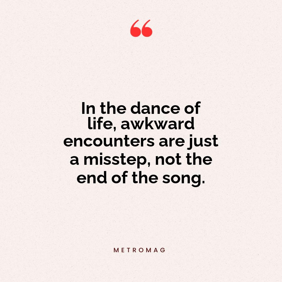 In the dance of life, awkward encounters are just a misstep, not the end of the song.