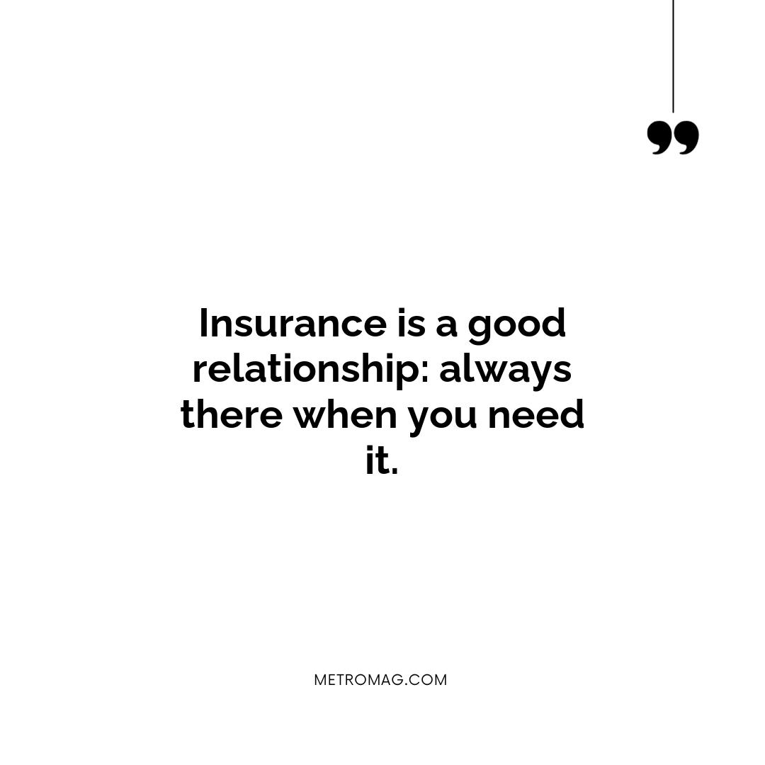 Insurance is a good relationship: always there when you need it.