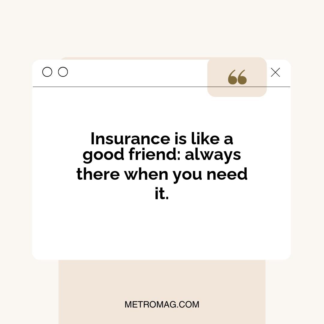 Insurance is like a good friend: always there when you need it.