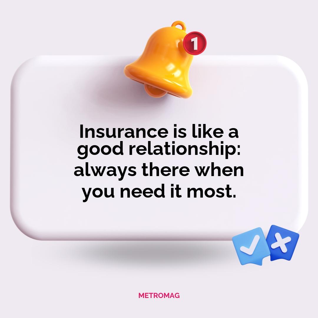 Insurance is like a good relationship: always there when you need it most.