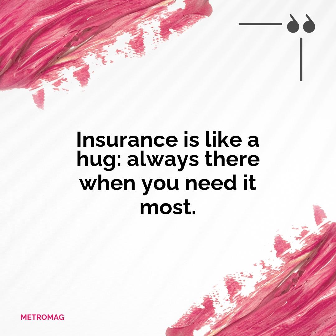 Insurance is like a hug: always there when you need it most.