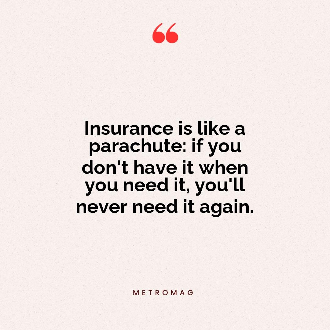 Insurance is like a parachute: if you don't have it when you need it, you'll never need it again.