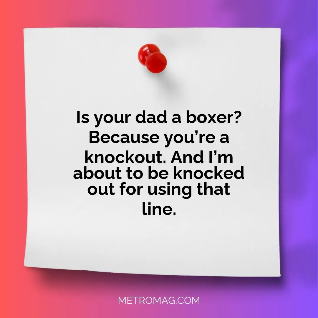 Is your dad a boxer? Because you’re a knockout. And I’m about to be knocked out for using that line.
