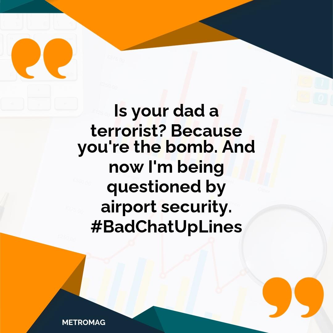 Is your dad a terrorist? Because you're the bomb. And now I'm being questioned by airport security. #BadChatUpLines