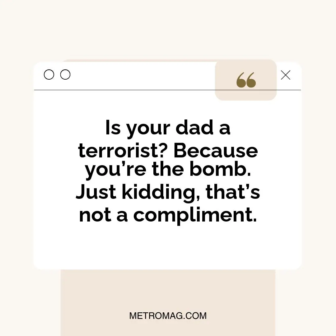 Is your dad a terrorist? Because you’re the bomb. Just kidding, that’s not a compliment.