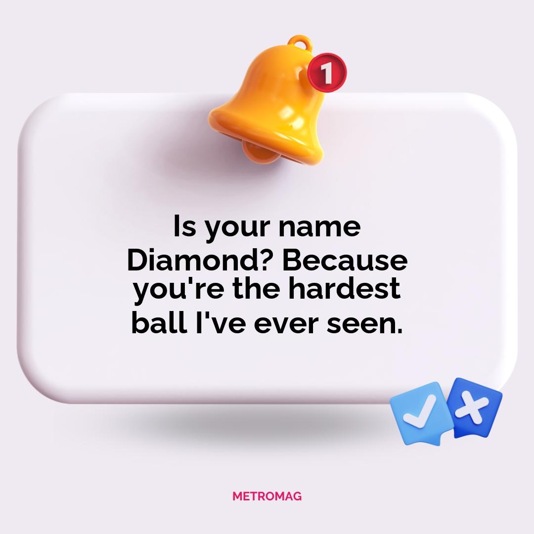 Is your name Diamond? Because you're the hardest ball I've ever seen.