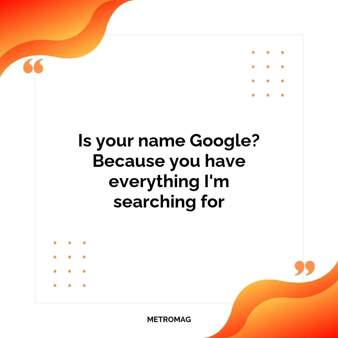 Is your name Google? Because you have everything I'm searching for