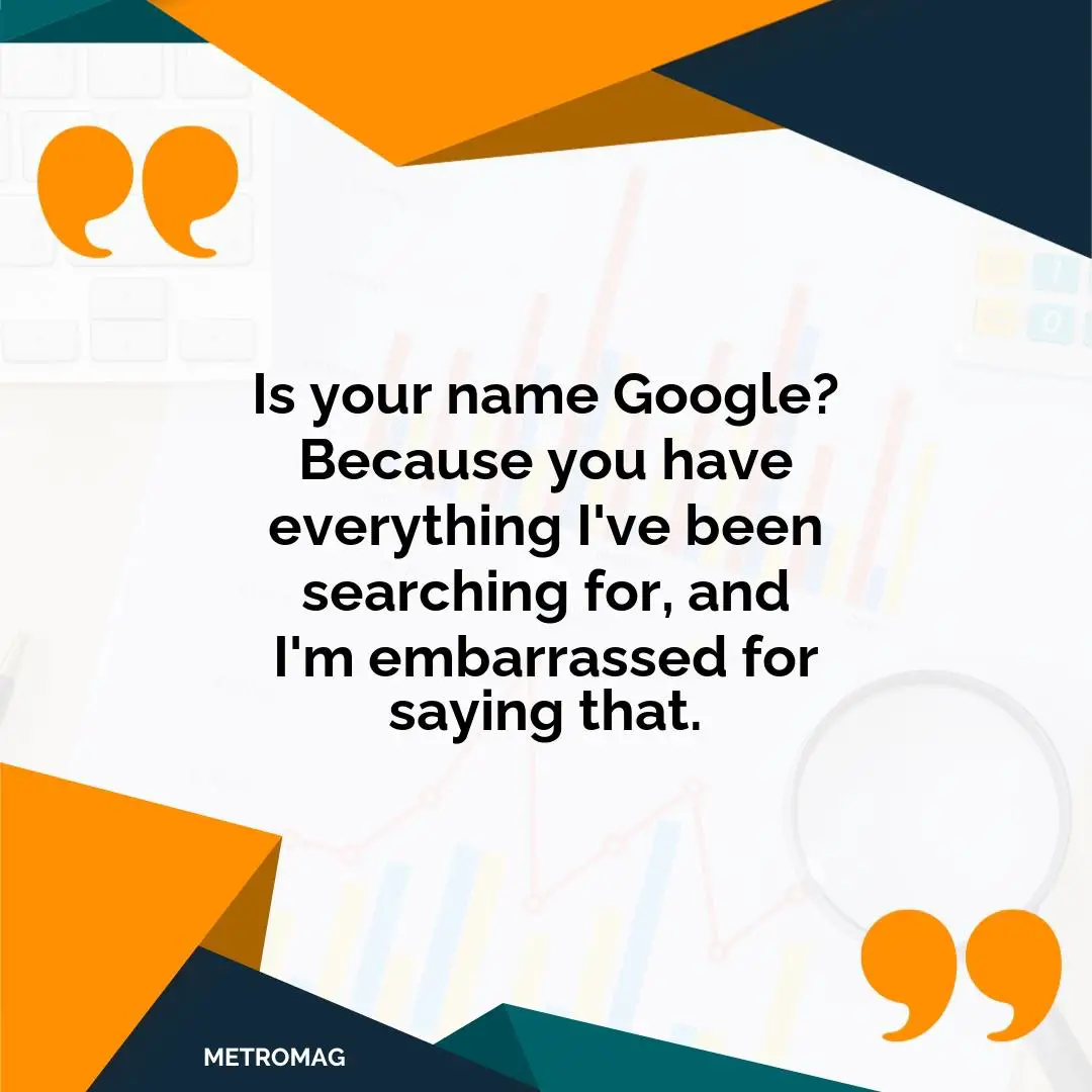 Is your name Google? Because you have everything I've been searching for, and I'm embarrassed for saying that.