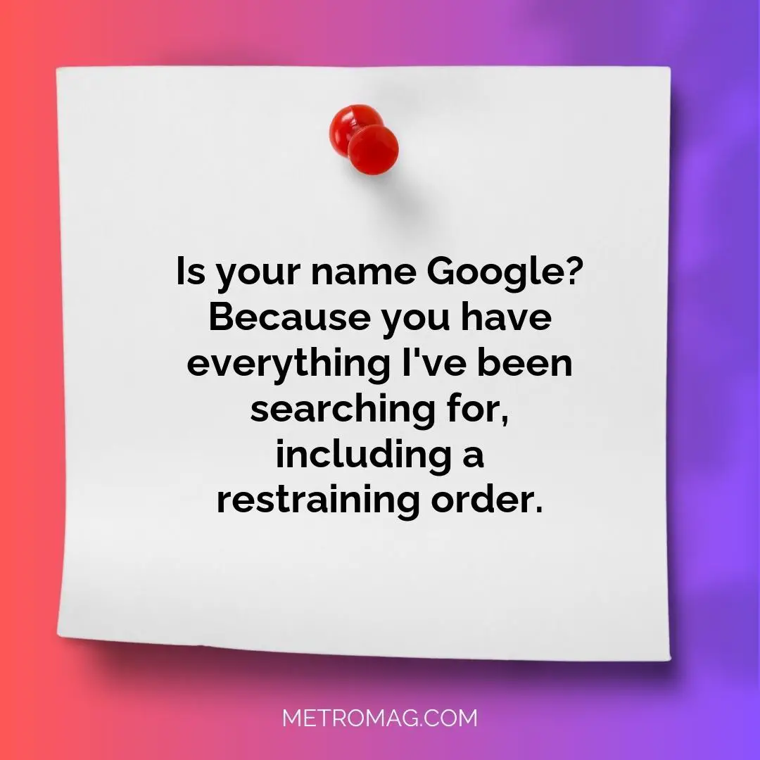 Is your name Google? Because you have everything I've been searching for, including a restraining order.