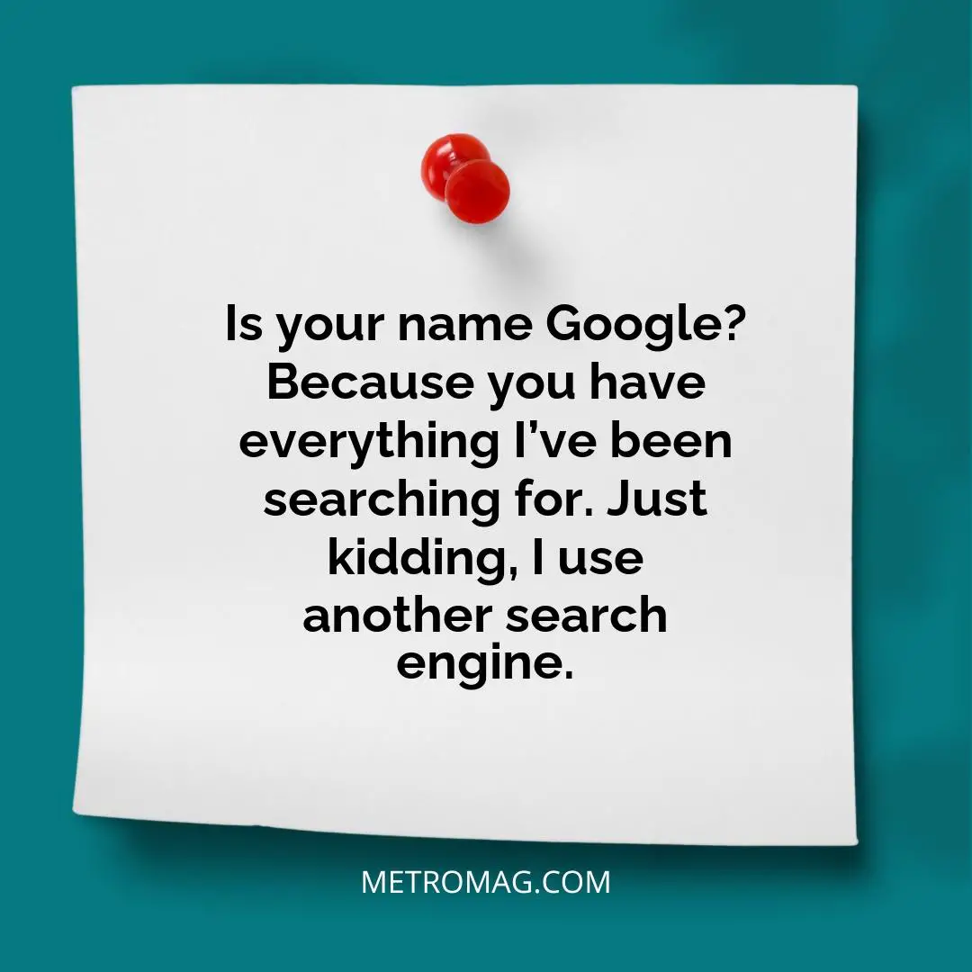 Is your name Google? Because you have everything I’ve been searching for. Just kidding, I use another search engine.