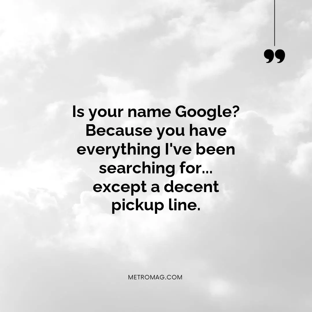 Is your name Google? Because you have everything I've been searching for... except a decent pickup line.