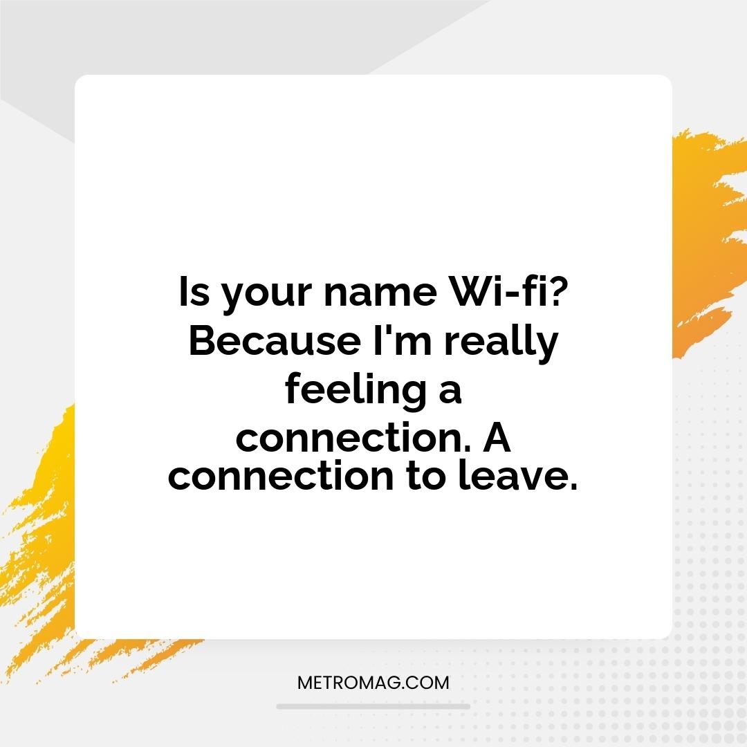 Is your name Wi-fi? Because I'm really feeling a connection. A connection to leave.
