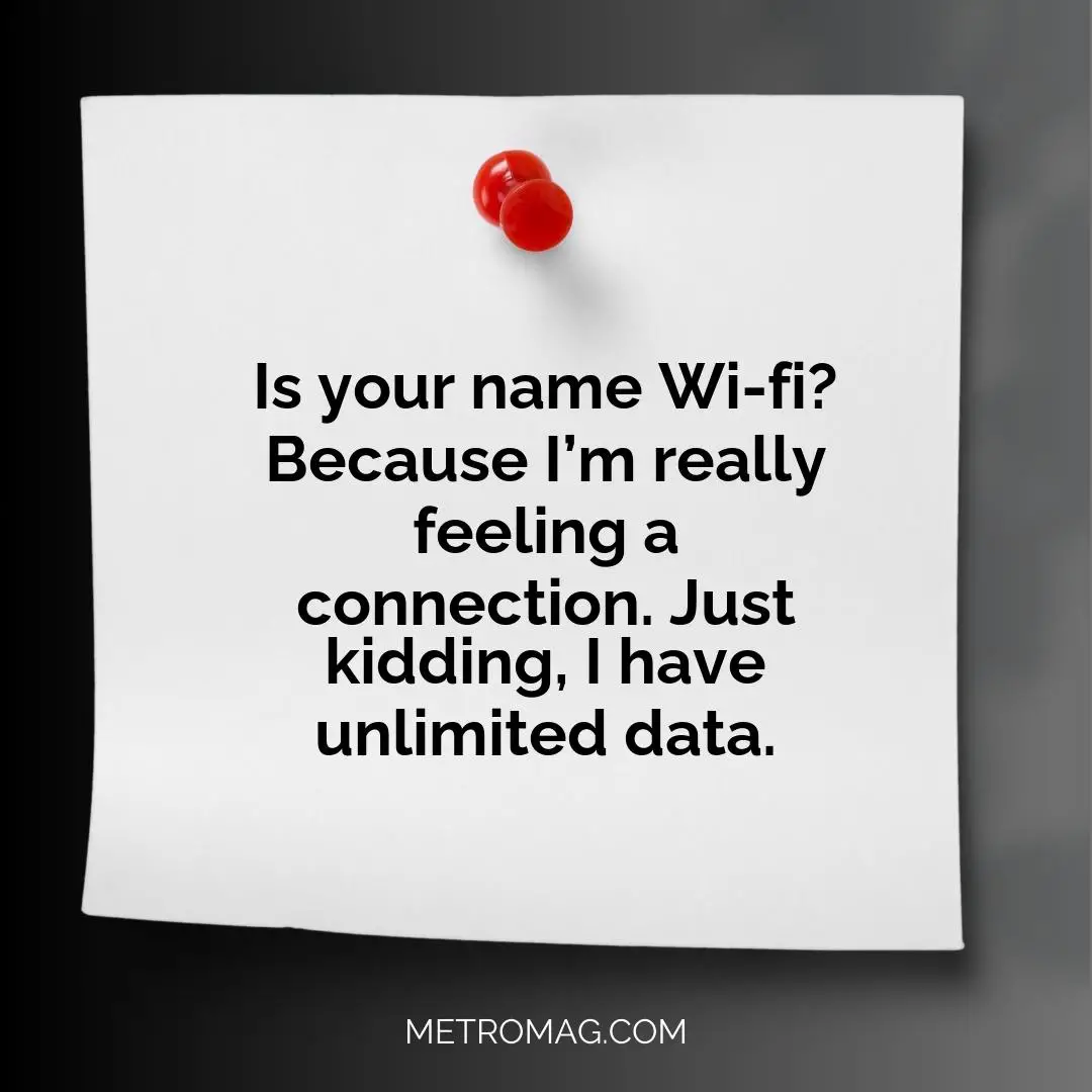 Is your name Wi-fi? Because I’m really feeling a connection. Just kidding, I have unlimited data.
