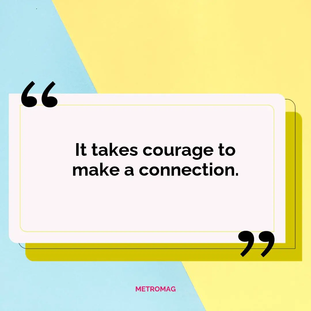 It takes courage to make a connection.