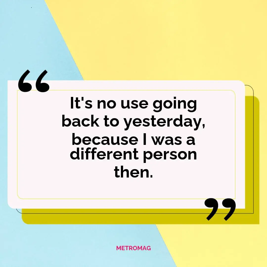 It's no use going back to yesterday, because I was a different person then.