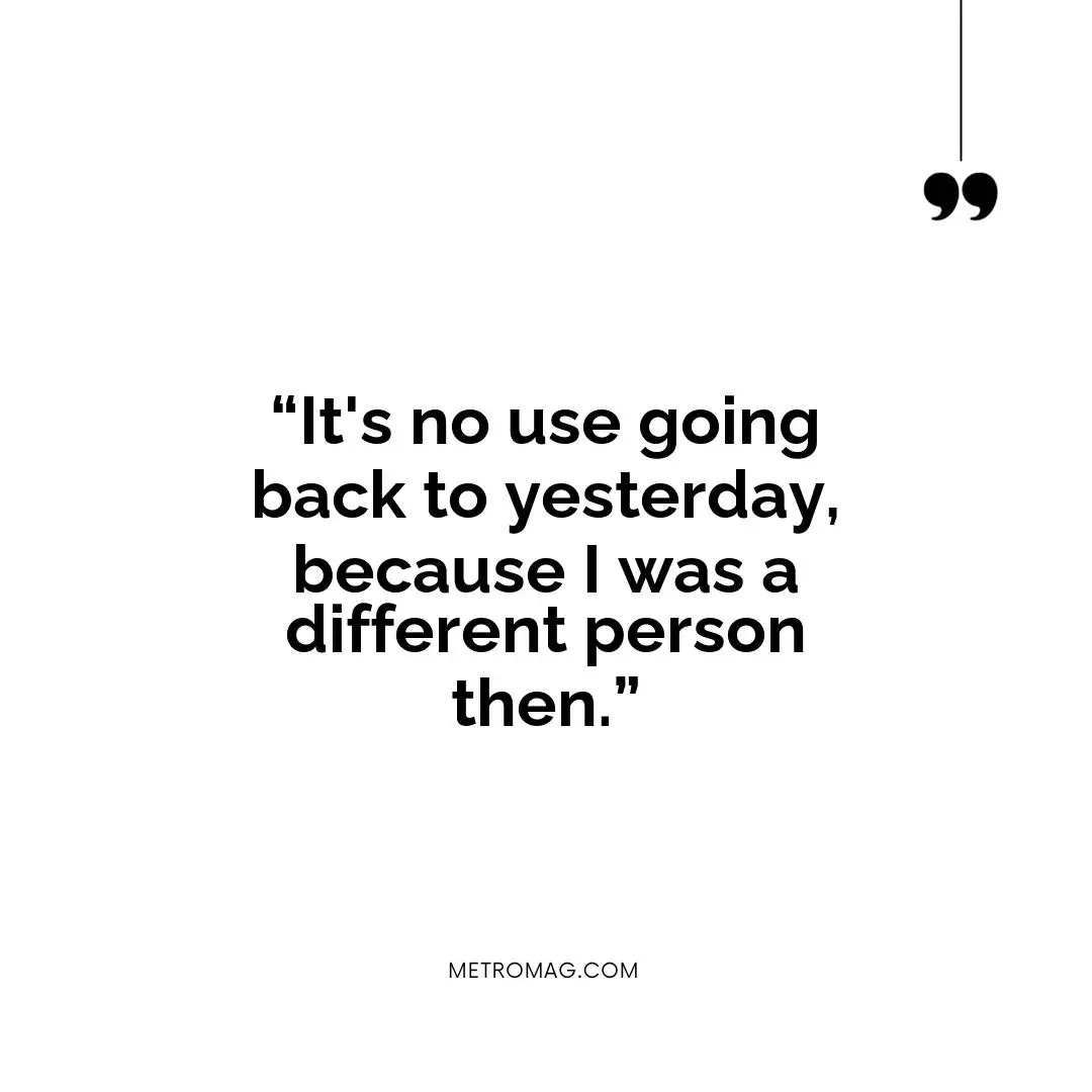 “It's no use going back to yesterday, because I was a different person then.”