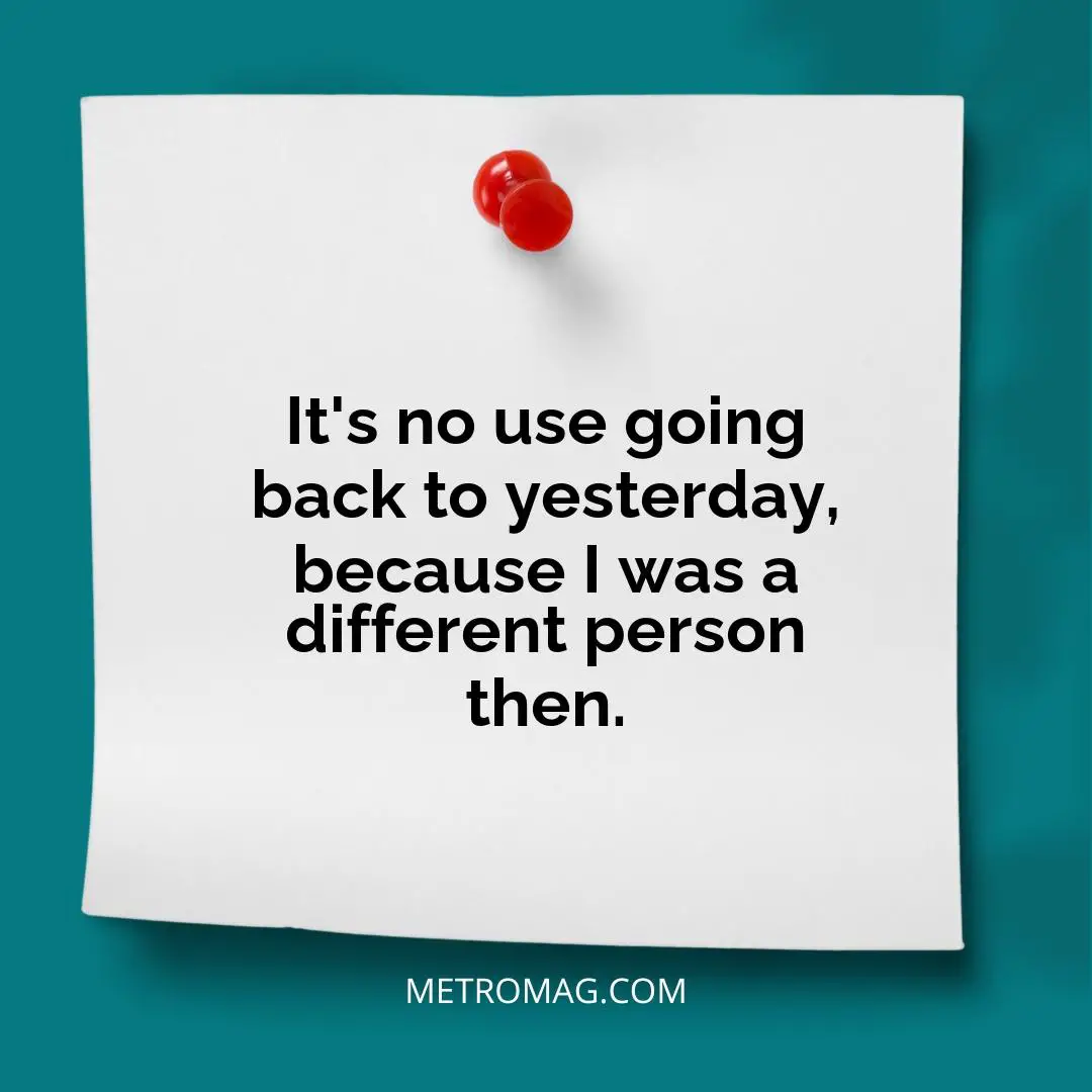 It's no use going back to yesterday, because I was a different person then.