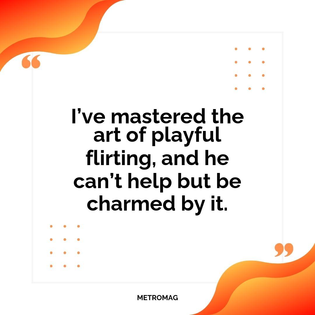 I’ve mastered the art of playful flirting, and he can’t help but be charmed by it.