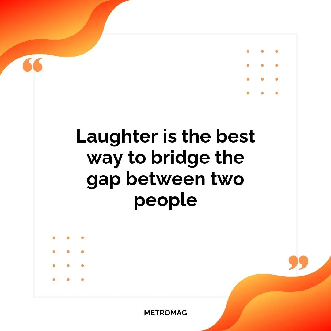 Laughter is the best way to bridge the gap between two people